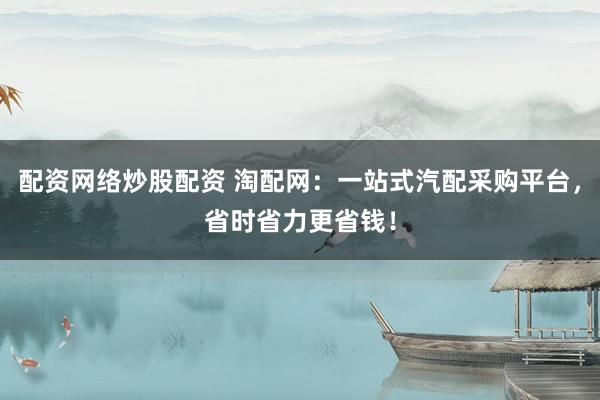 配资网络炒股配资 淘配网：一站式汽配采购平台，省时省力更省钱！