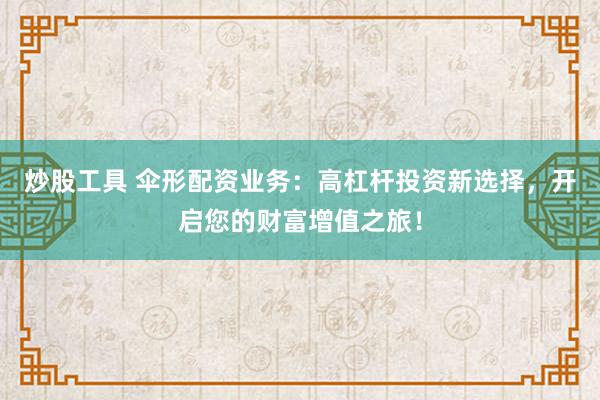 炒股工具 伞形配资业务：高杠杆投资新选择，开启您的财富增值之旅！