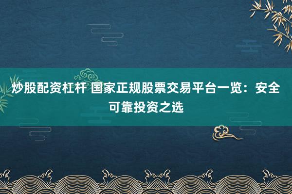 炒股配资杠杆 国家正规股票交易平台一览：安全可靠投资之选
