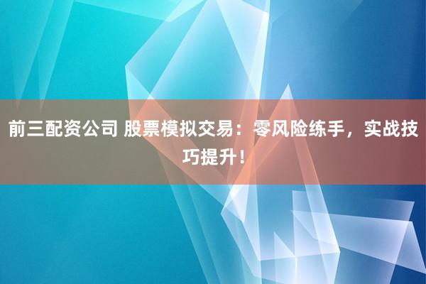 前三配资公司 股票模拟交易：零风险练手，实战技巧提升！