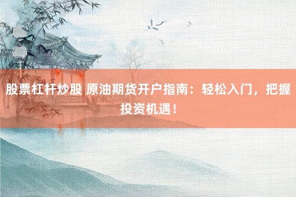 股票杠杆炒股 原油期货开户指南：轻松入门，把握投资机遇！
