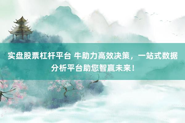 实盘股票杠杆平台 牛助力高效决策，一站式数据分析平台助您智赢未来！