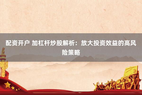 配资开户 加杠杆炒股解析：放大投资效益的高风险策略