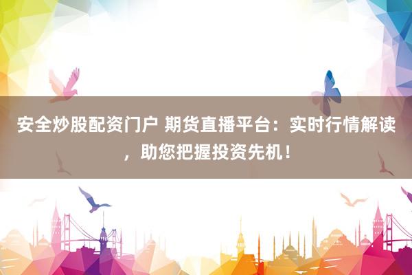 安全炒股配资门户 期货直播平台：实时行情解读，助您把握投资先机！