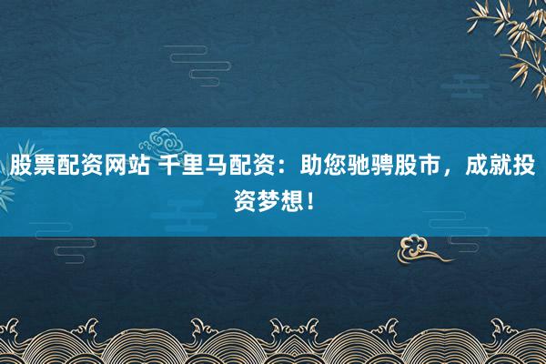 股票配资网站 千里马配资：助您驰骋股市，成就投资梦想！
