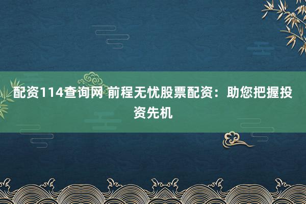 配资114查询网 前程无忧股票配资：助您把握投资先机