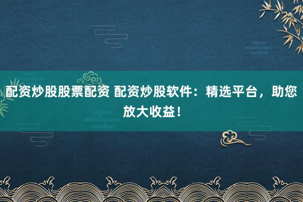 配资炒股股票配资 配资炒股软件：精选平台，助您放大收益！