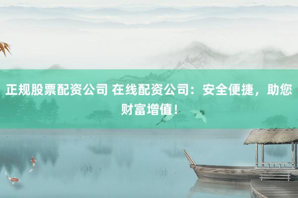 正规股票配资公司 在线配资公司：安全便捷，助您财富增值！
