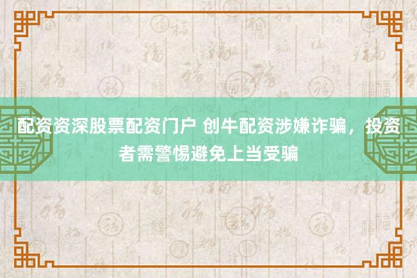 配资资深股票配资门户 创牛配资涉嫌诈骗，投资者需警惕避免上当受骗