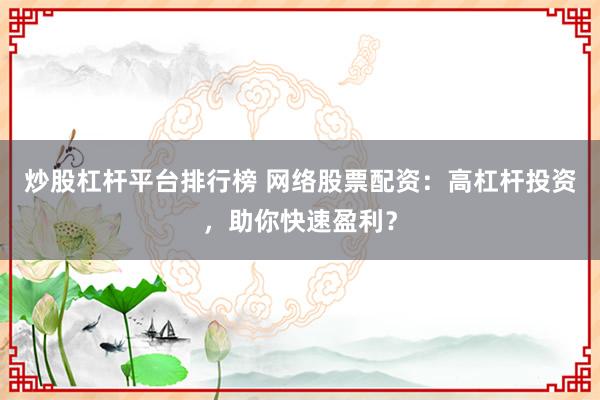 炒股杠杆平台排行榜 网络股票配资：高杠杆投资，助你快速盈利？