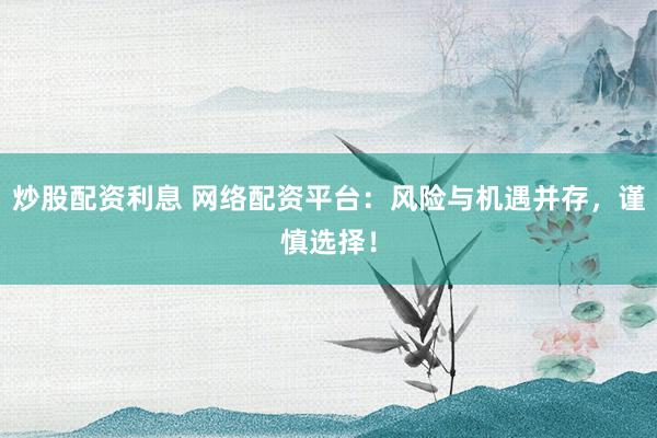 炒股配资利息 网络配资平台：风险与机遇并存，谨慎选择！
