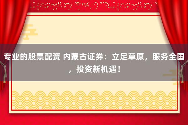 专业的股票配资 内蒙古证券：立足草原，服务全国，投资新机遇！