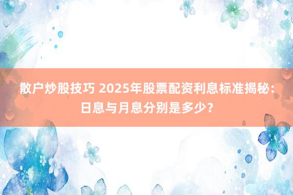 散户炒股技巧 2025年股票配资利息标准揭秘：日息与月息分别是多少？