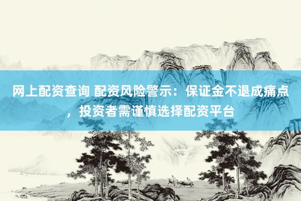 网上配资查询 配资风险警示：保证金不退成痛点，投资者需谨慎选择配资平台