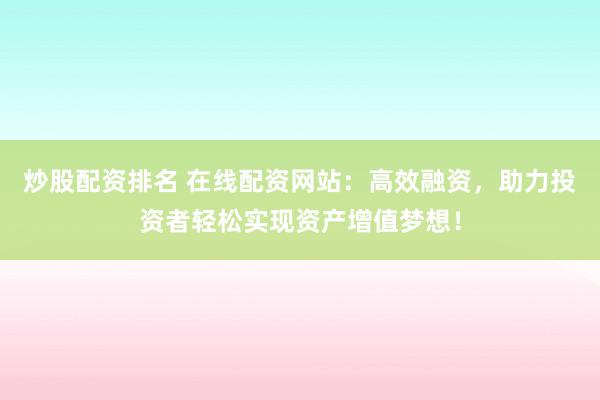 炒股配资排名 在线配资网站：高效融资，助力投资者轻松实现资产增值梦想！