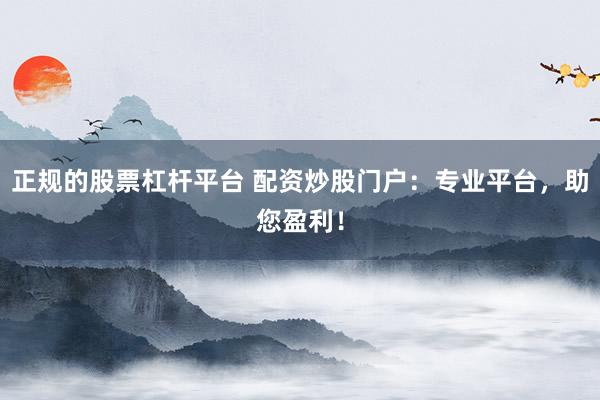 正规的股票杠杆平台 配资炒股门户：专业平台，助您盈利！