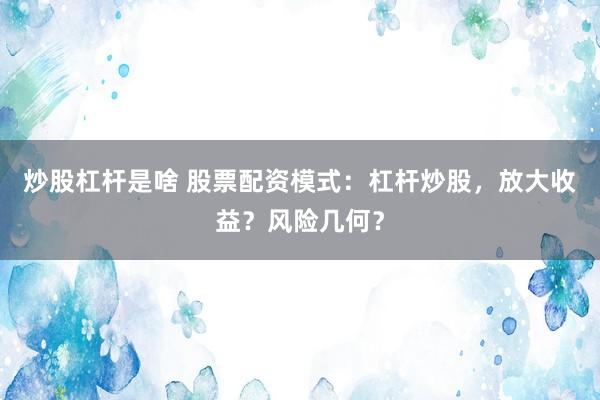 炒股杠杆是啥 股票配资模式：杠杆炒股，放大收益？风险几何？