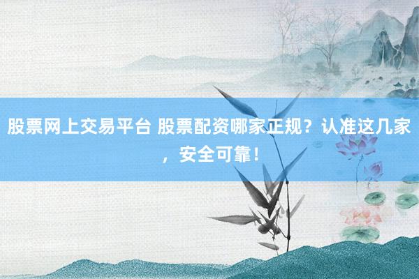 股票网上交易平台 股票配资哪家正规？认准这几家，安全可靠！