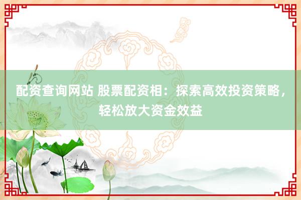 配资查询网站 股票配资相：探索高效投资策略，轻松放大资金效益