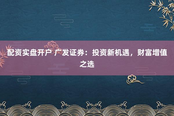 配资实盘开户 广发证券：投资新机遇，财富增值之选