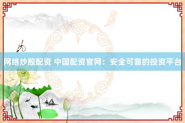 网络炒股配资 中国配资官网：安全可靠的投资平台