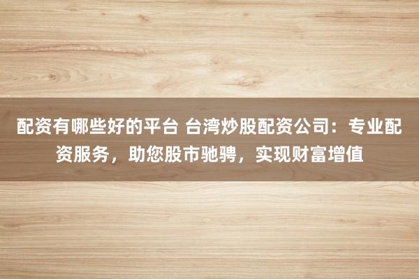 配资有哪些好的平台 台湾炒股配资公司：专业配资服务，助您股市驰骋，实现财富增值