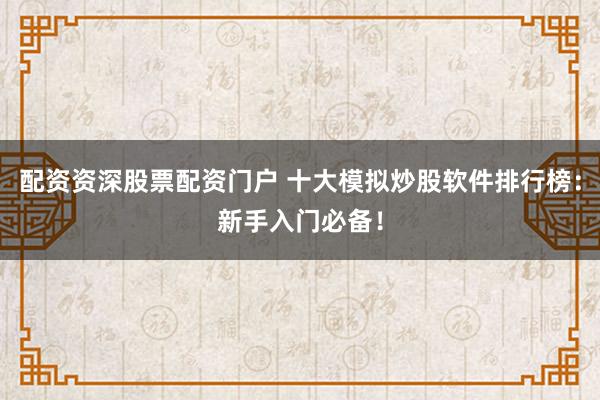 配资资深股票配资门户 十大模拟炒股软件排行榜：新手入门必备！