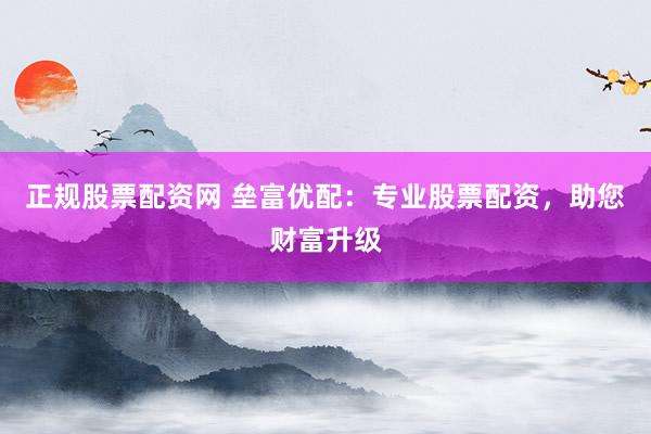 正规股票配资网 垒富优配：专业股票配资，助您财富升级
