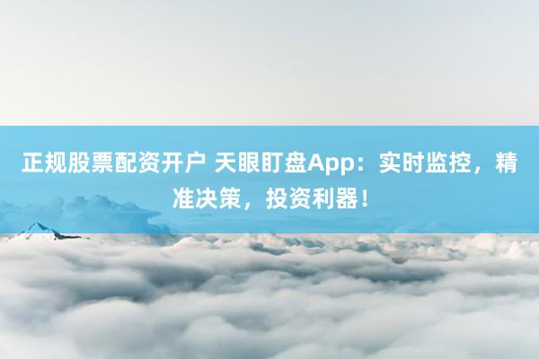 正规股票配资开户 天眼盯盘App：实时监控，精准决策，投资利器！