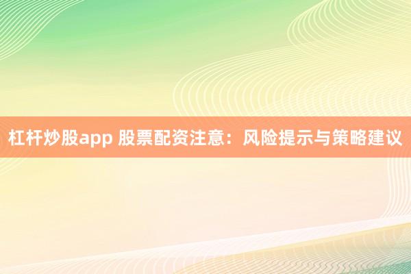 杠杆炒股app 股票配资注意：风险提示与策略建议