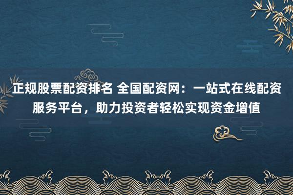 正规股票配资排名 全国配资网：一站式在线配资服务平台，助力投资者轻松实现资金增值