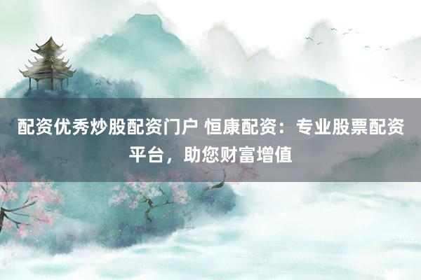 配资优秀炒股配资门户 恒康配资：专业股票配资平台，助您财富增值