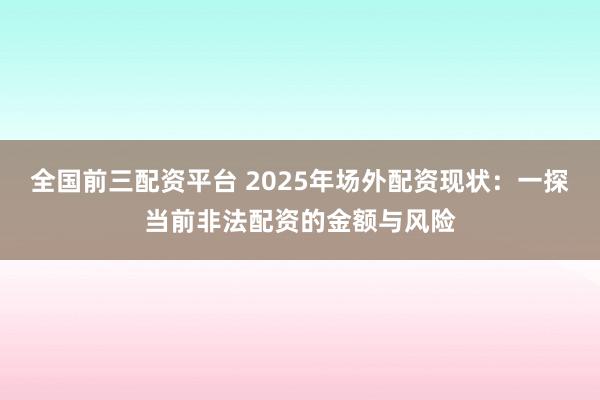 全国前三配资平台 2025年场外配资现状：一探当前非法配资的金额与风险