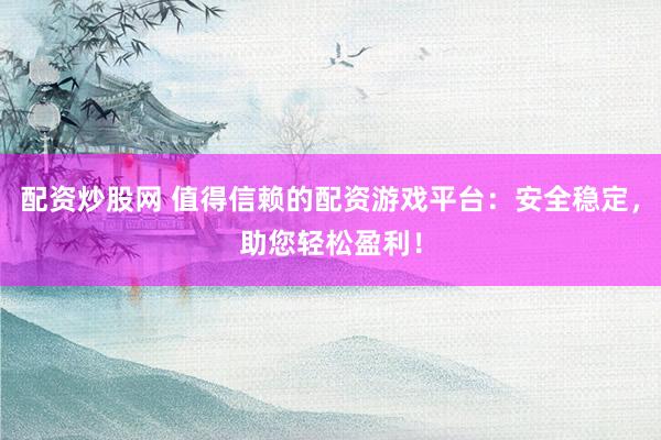 配资炒股网 值得信赖的配资游戏平台：安全稳定，助您轻松盈利！