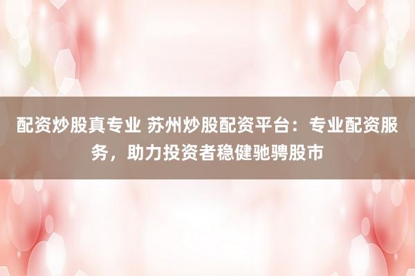 配资炒股真专业 苏州炒股配资平台：专业配资服务，助力投资者稳健驰骋股市