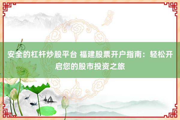 安全的杠杆炒股平台 福建股票开户指南：轻松开启您的股市投资之旅