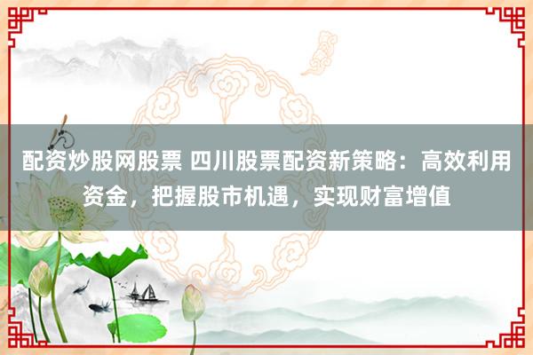 配资炒股网股票 四川股票配资新策略：高效利用资金，把握股市机遇，实现财富增值