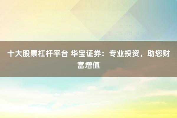 十大股票杠杆平台 华宝证券：专业投资，助您财富增值