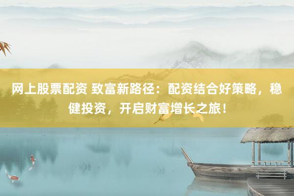 网上股票配资 致富新路径：配资结合好策略，稳健投资，开启财富增长之旅！