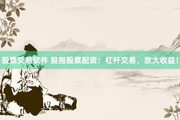股票交易软件 股指股票配资：杠杆交易，放大收益！