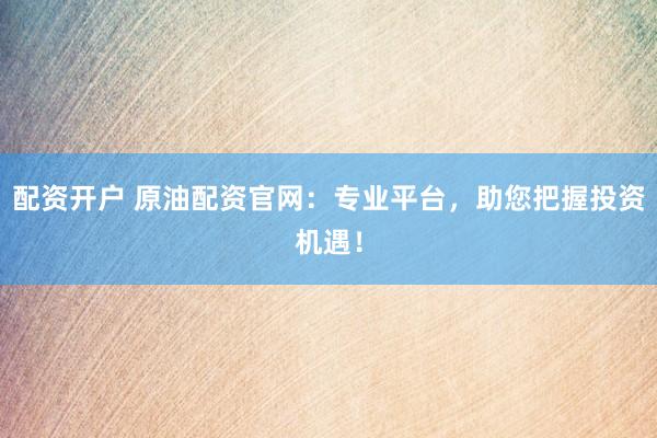 配资开户 原油配资官网：专业平台，助您把握投资机遇！