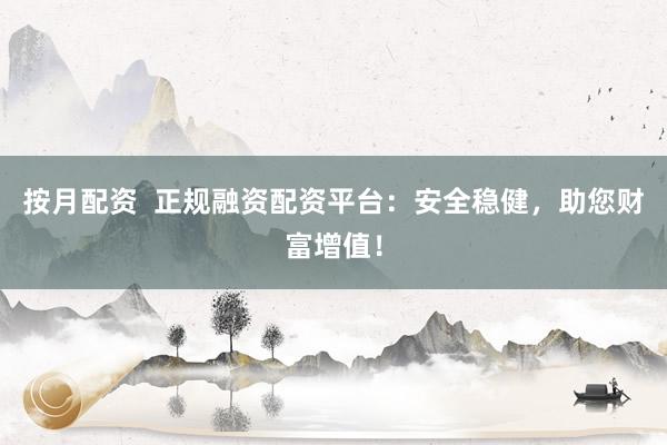 按月配资  正规融资配资平台：安全稳健，助您财富增值！