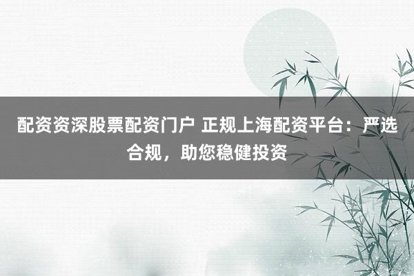 配资资深股票配资门户 正规上海配资平台：严选合规，助您稳健投资