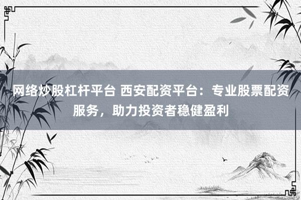 网络炒股杠杆平台 西安配资平台：专业股票配资服务，助力投资者稳健盈利