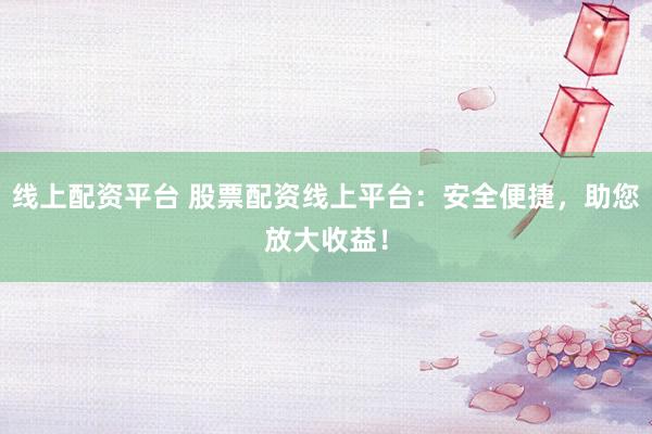 线上配资平台 股票配资线上平台：安全便捷，助您放大收益！