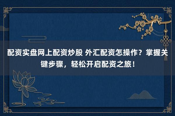 配资实盘网上配资炒股 外汇配资怎操作？掌握关键步骤，轻松开启配资之旅！
