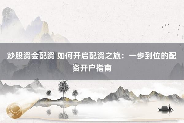 炒股资金配资 如何开启配资之旅：一步到位的配资开户指南