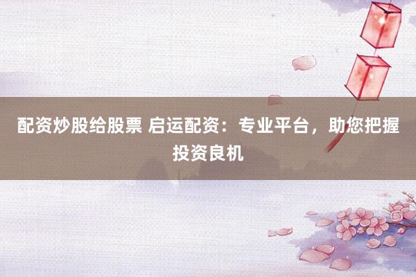 配资炒股给股票 启运配资：专业平台，助您把握投资良机