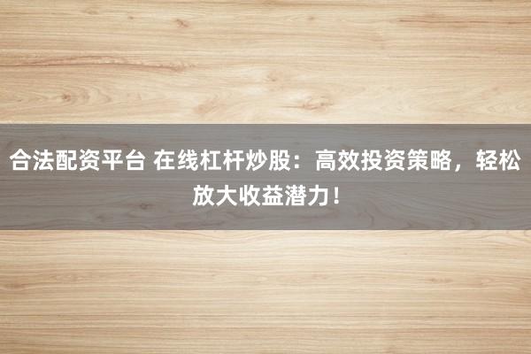 合法配资平台 在线杠杆炒股：高效投资策略，轻松放大收益潜力！
