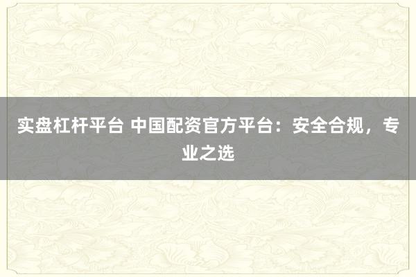 实盘杠杆平台 中国配资官方平台：安全合规，专业之选